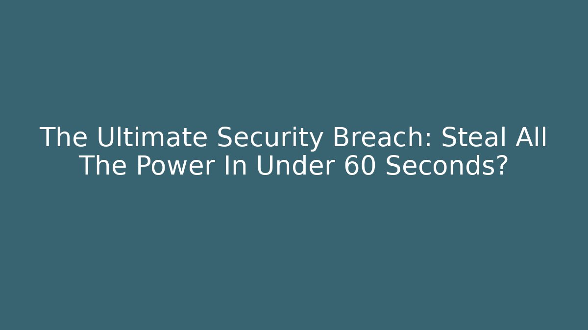 The Ultimate Security Breach: Steal All The Power In Under 60 Seconds?