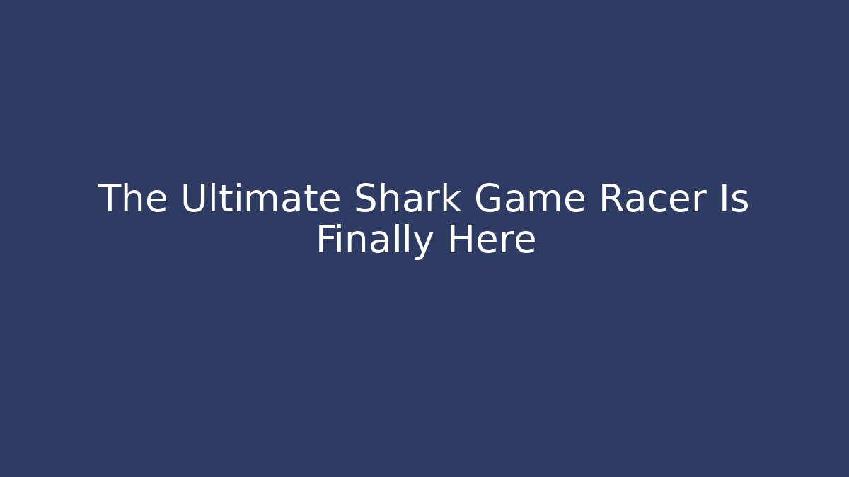 The Ultimate Shark Game Racer Is Finally Here