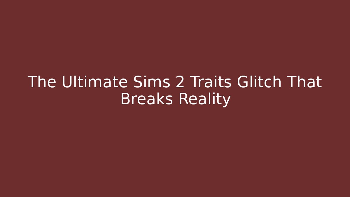 The Ultimate Sims 2 Traits Glitch That Breaks Reality