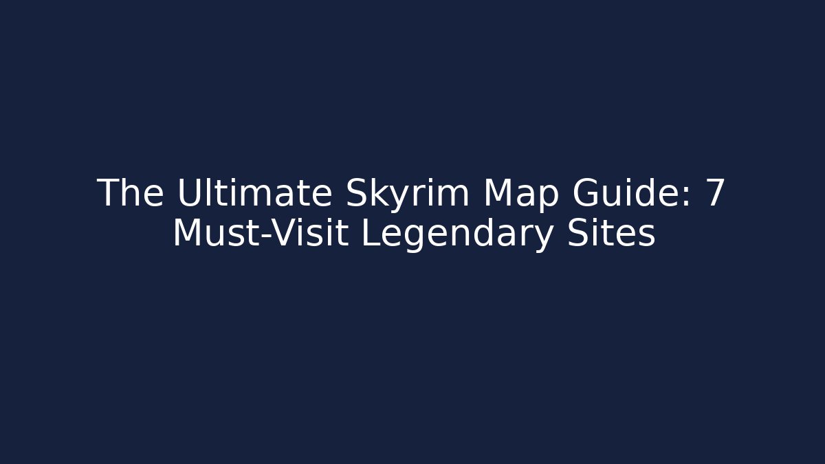 The Ultimate Skyrim Map Guide: 7 Must-Visit Legendary Sites