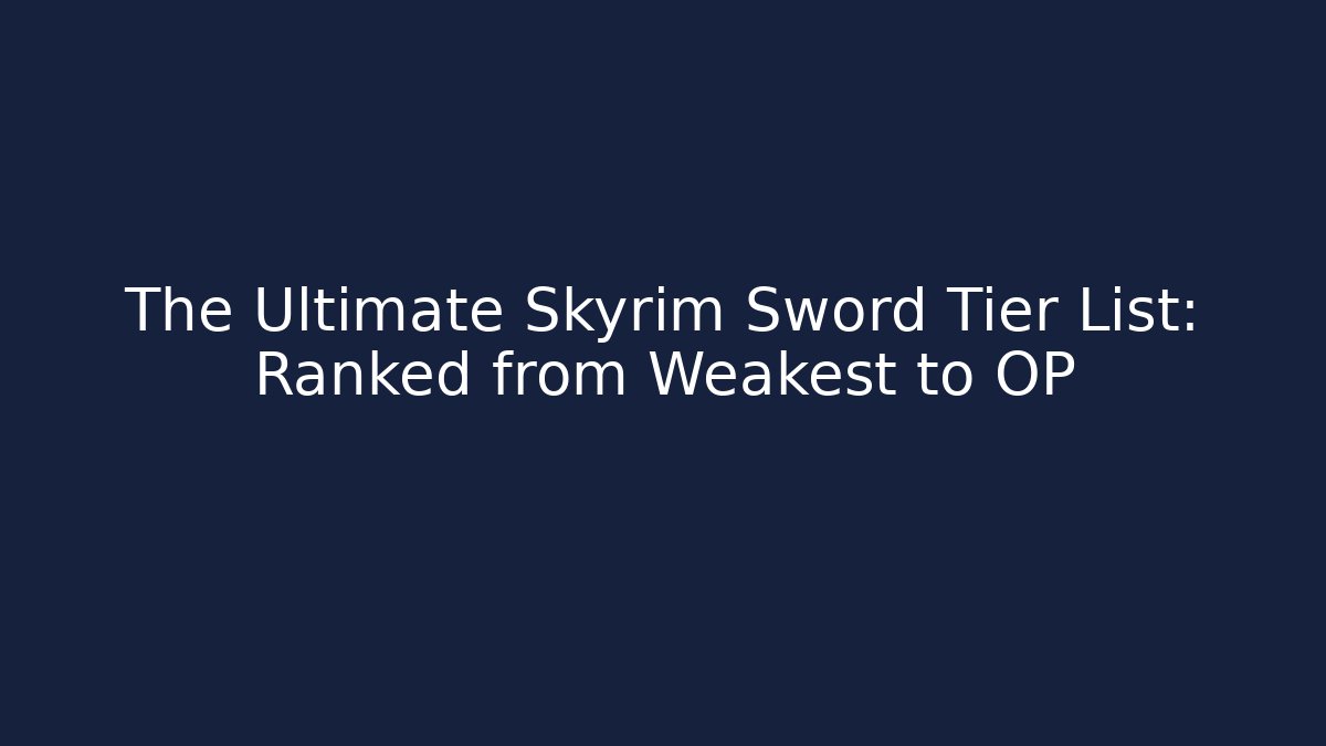 The Ultimate Skyrim Sword Tier List: Ranked from Weakest to OP