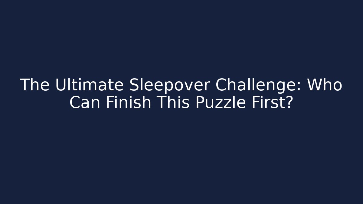 The Ultimate Sleepover Challenge: Who Can Finish This Puzzle First?