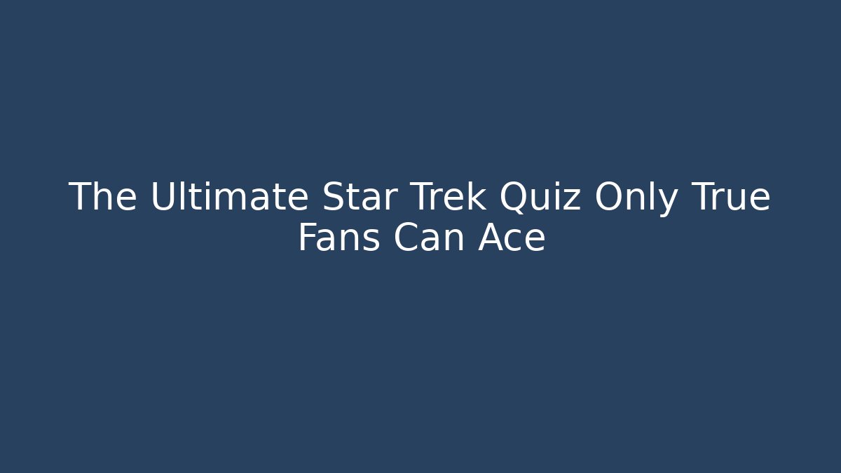 The Ultimate Star Trek Quiz Only True Fans Can Ace