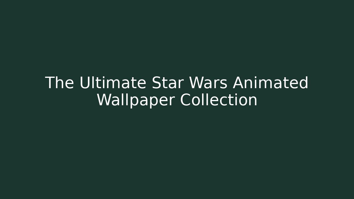 The Ultimate Star Wars Animated Wallpaper Collection