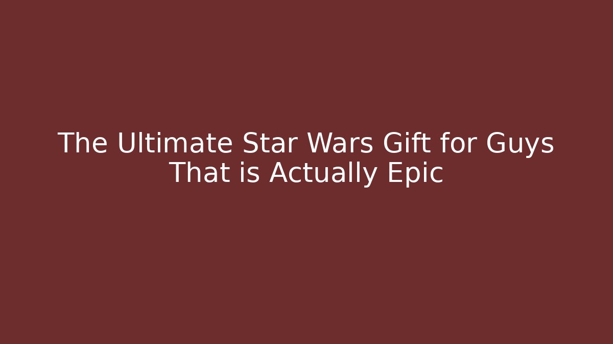 The Ultimate Star Wars Gift for Guys That is Actually Epic