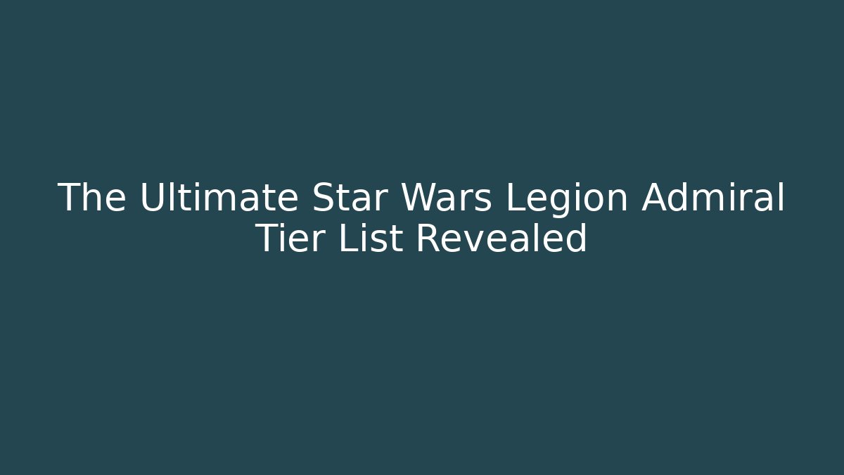 The Ultimate Star Wars Legion Admiral Tier List Revealed