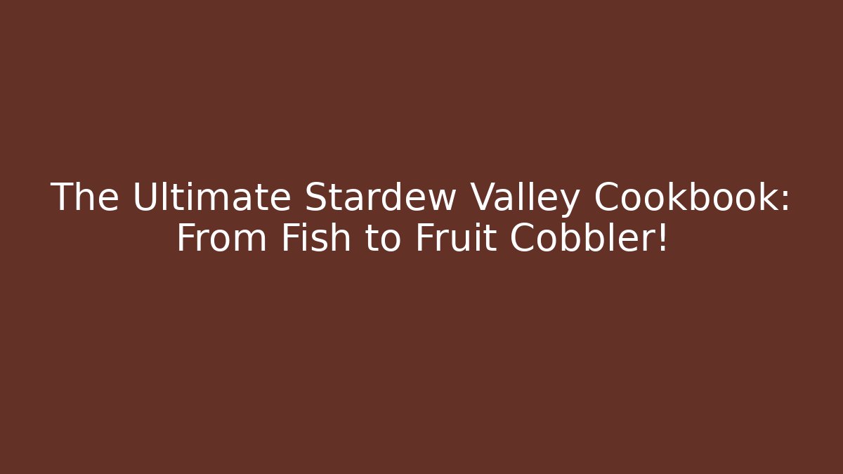 The Ultimate Stardew Valley Cookbook: From Fish to Fruit Cobbler!
