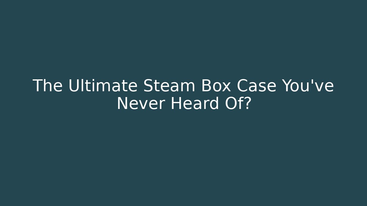 The Ultimate Steam Box Case You’ve Never Heard Of?