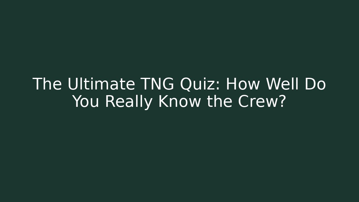 The Ultimate TNG Quiz: How Well Do You Really Know the Crew?