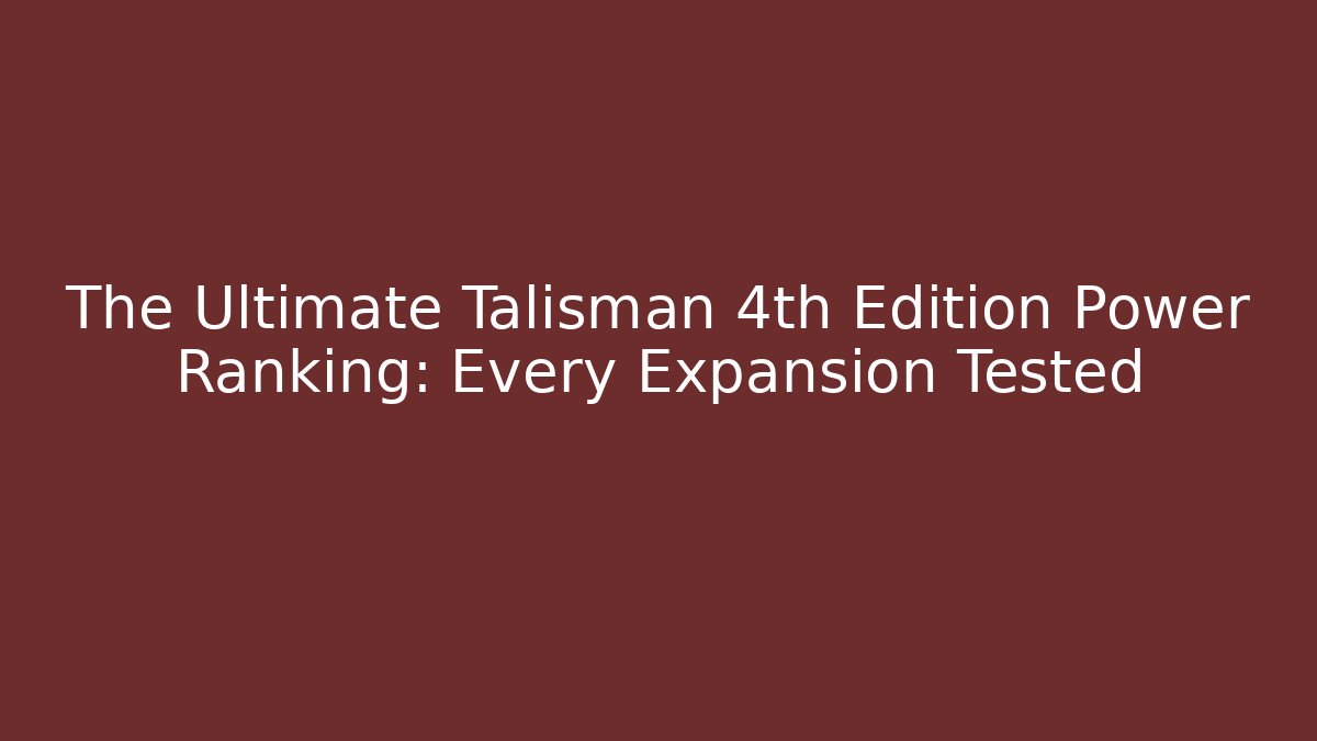 The Ultimate Talisman 4th Edition Power Ranking: Every Expansion Tested