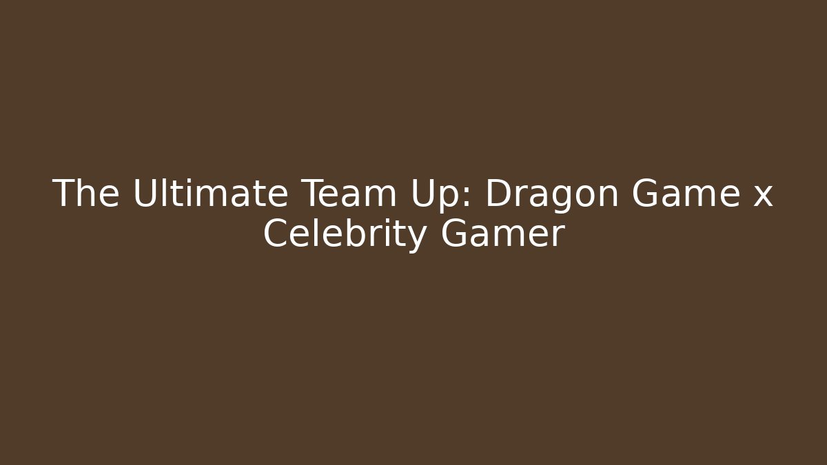 The Ultimate Team Up: Dragon Game x Celebrity Gamer