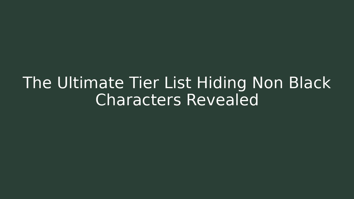 The Ultimate Tier List Hiding Non Black Characters Revealed