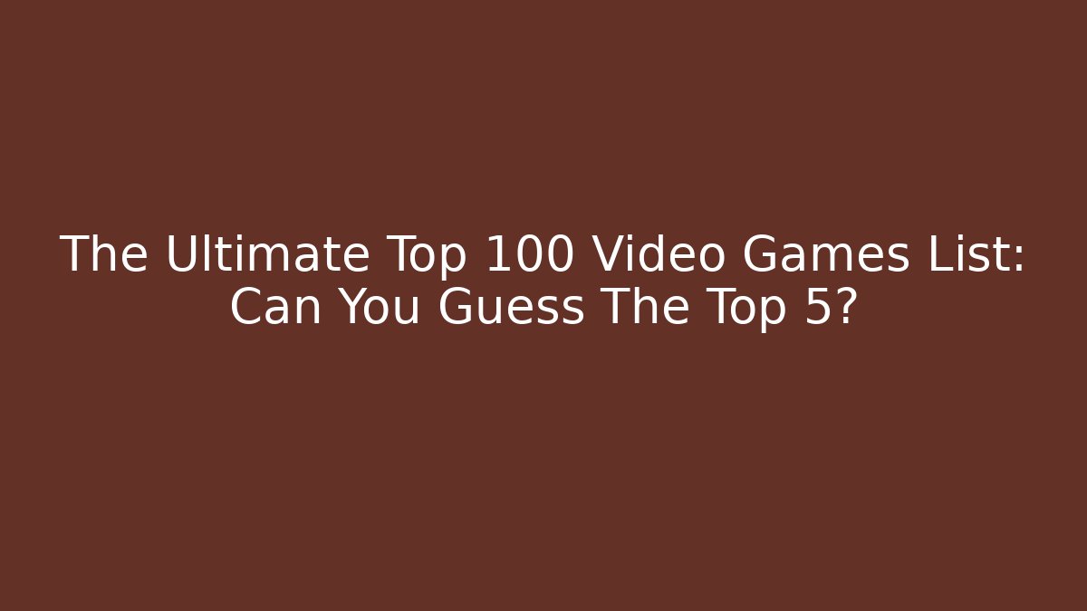 The Ultimate Top 100 Video Games List: Can You Guess The Top 5?