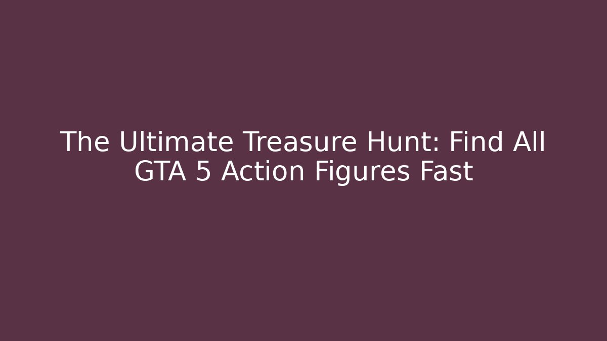 The Ultimate Treasure Hunt: Find All GTA 5 Action Figures Fast