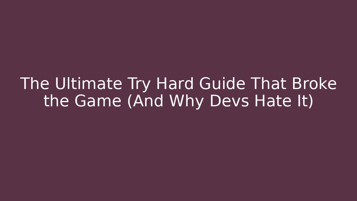The Ultimate Try Hard Guide That Broke the Game (And Why Devs Hate It)