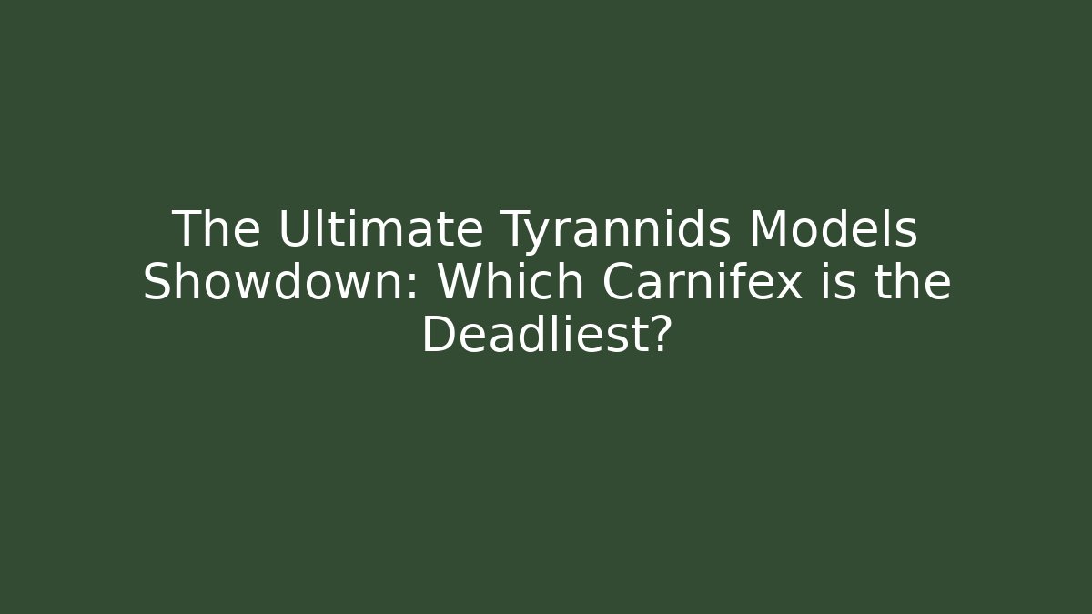 The Ultimate Tyrannids Models Showdown: Which Carnifex is the Deadliest?