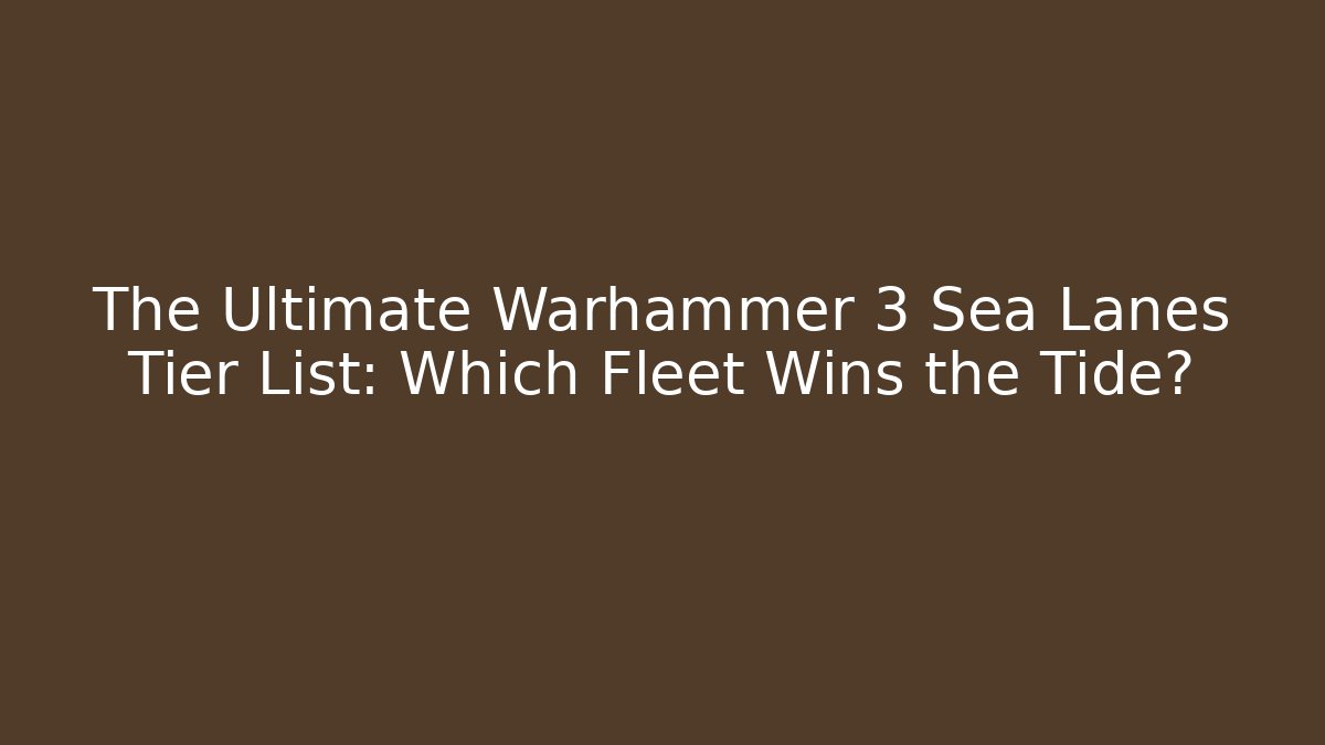 The Ultimate Warhammer 3 Sea Lanes Tier List: Which Fleet Wins the Tide?