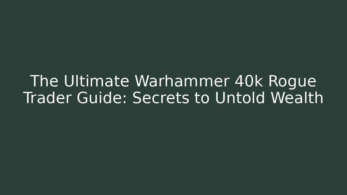 The Ultimate Warhammer 40k Rogue Trader Guide: Secrets to Untold Wealth