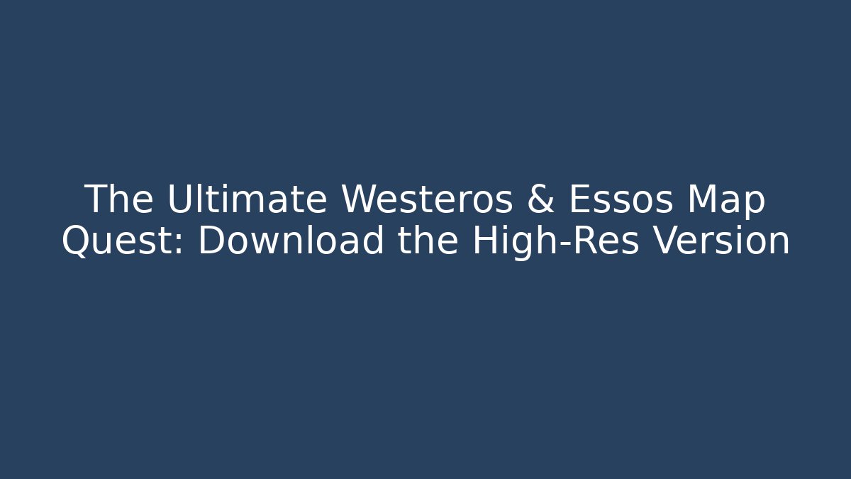The Ultimate Westeros & Essos Map Quest: Download the High-Res Version