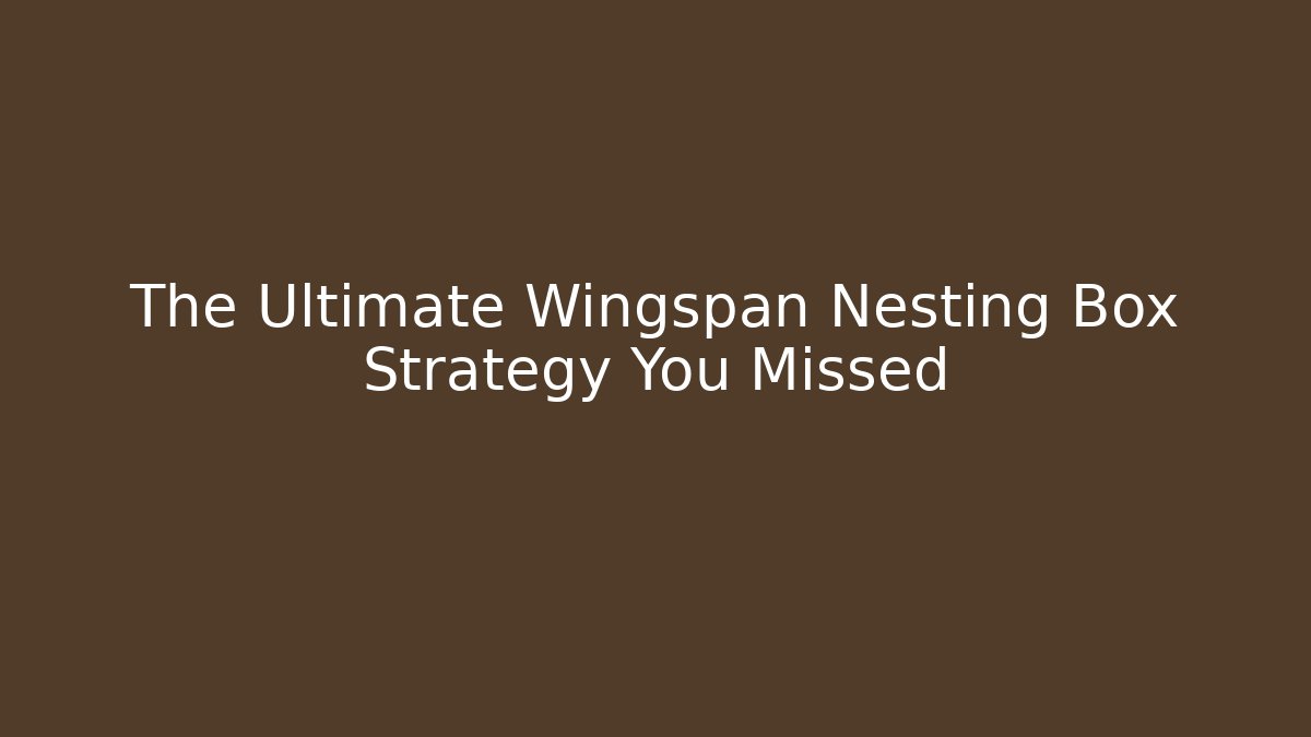 The Ultimate Wingspan Nesting Box Strategy You Missed