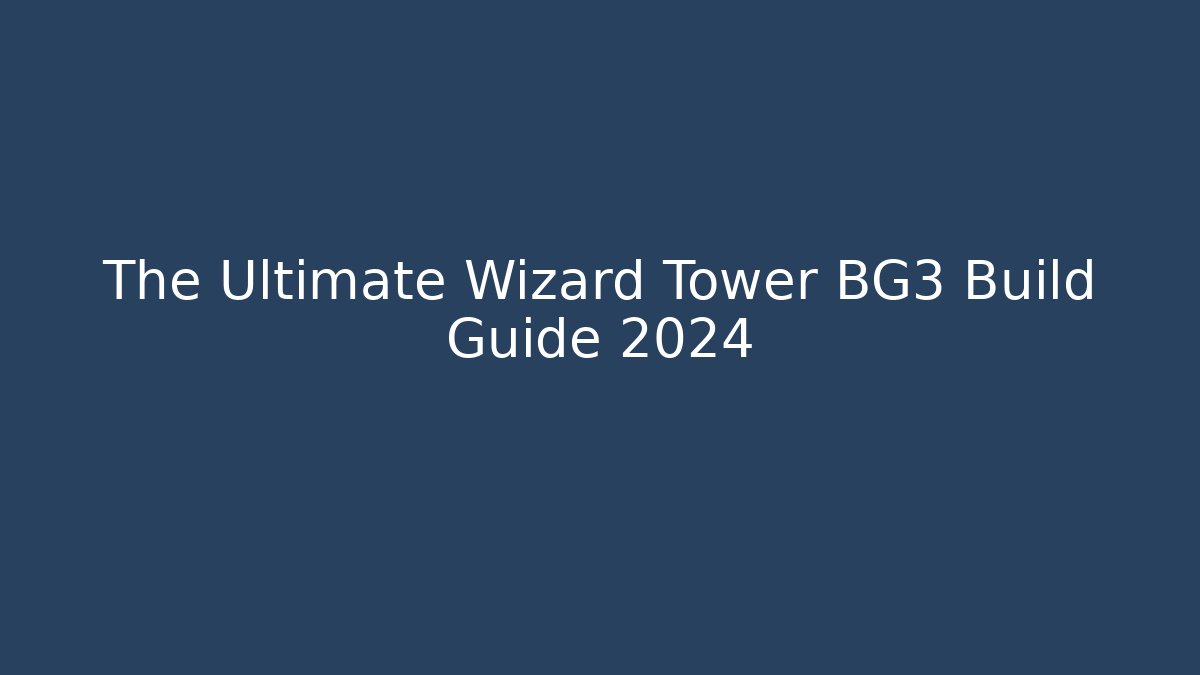 The Ultimate Wizard Tower BG3 Build Guide 2024