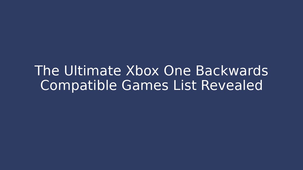 The Ultimate Xbox One Backwards Compatible Games List Revealed