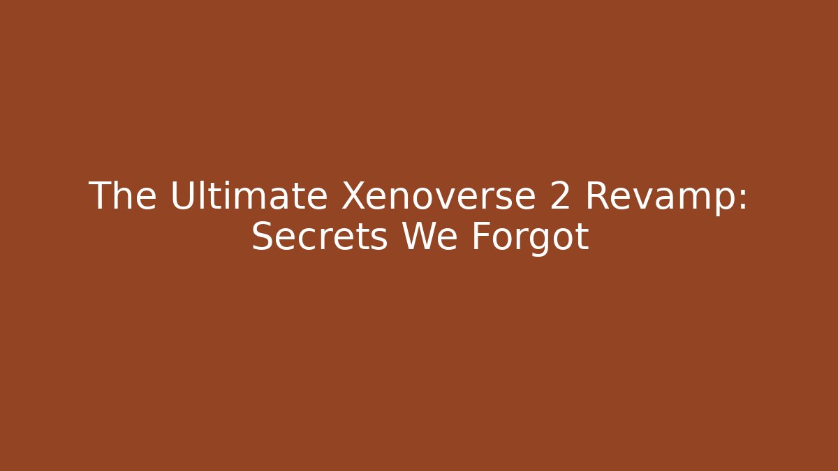 The Ultimate Xenoverse 2 Revamp: Secrets We Forgot