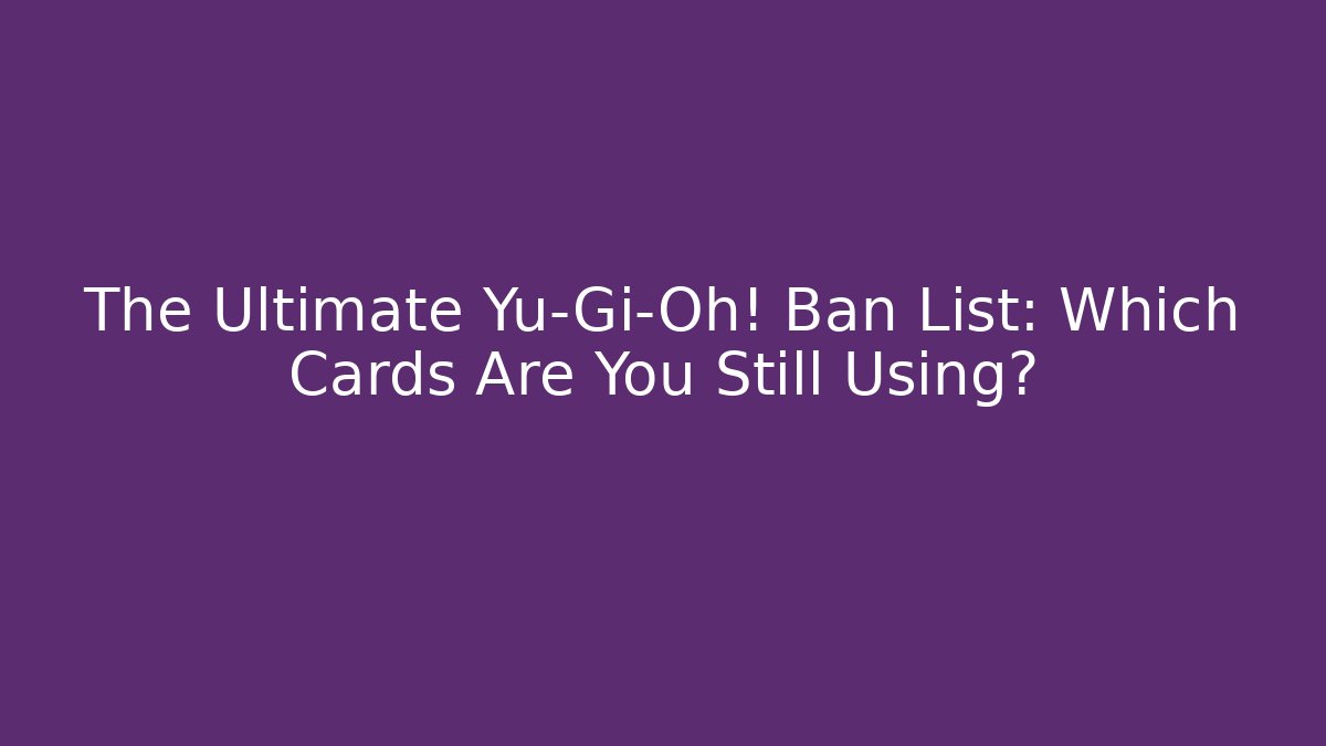The Ultimate Yu-Gi-Oh! Ban List: Which Cards Are You Still Using?