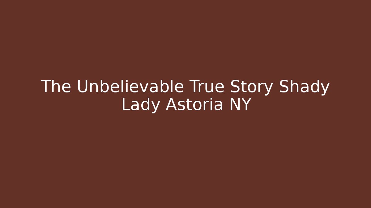 The Unbelievable True Story Shady Lady Astoria NY