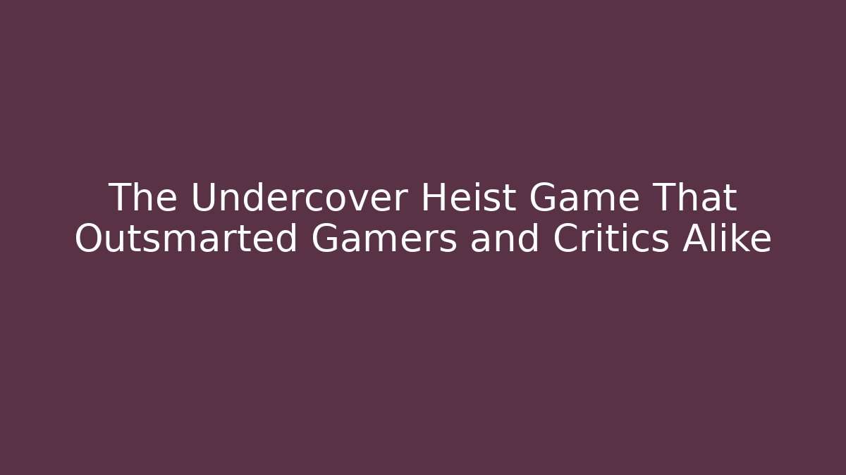 The Undercover Heist Game That Outsmarted Gamers and Critics Alike