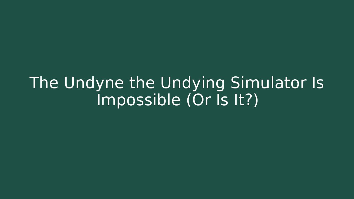 The Undyne the Undying Simulator Is Impossible (Or Is It?)
