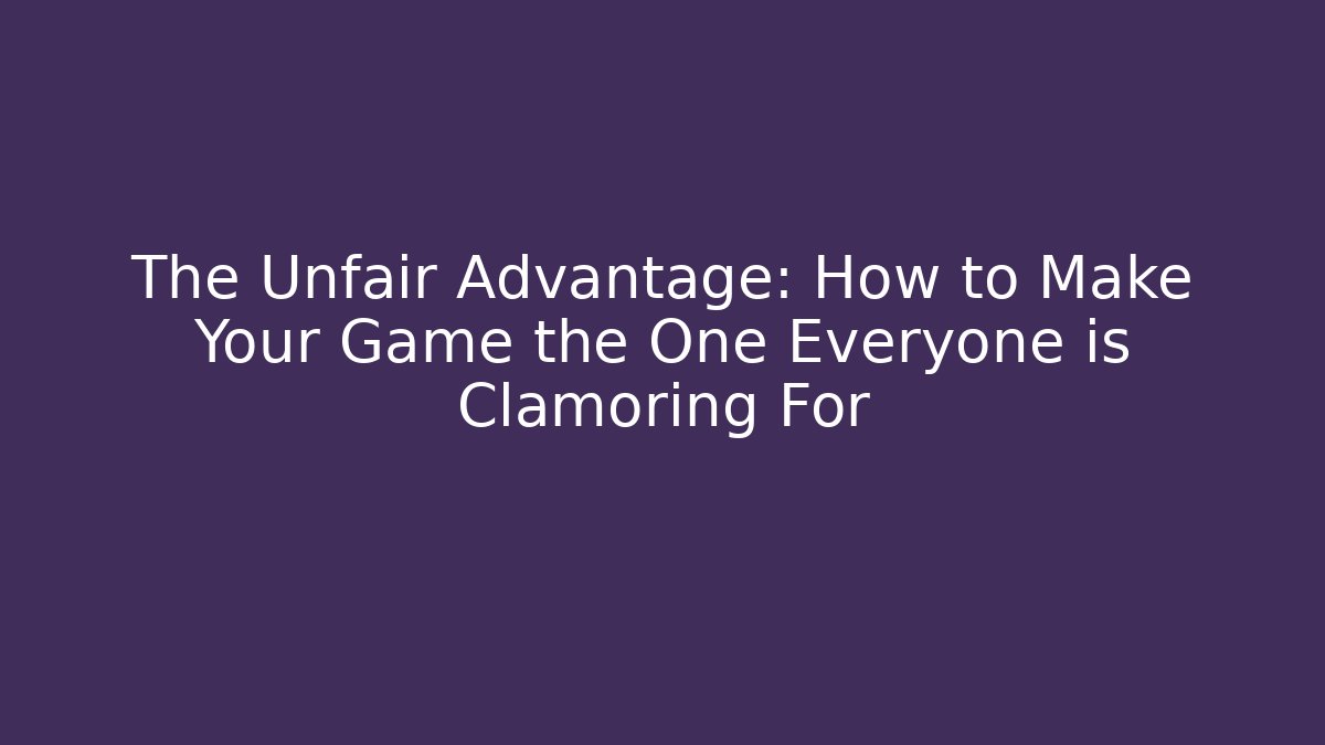 The Unfair Advantage: How to Make Your Game the One Everyone is Clamoring For