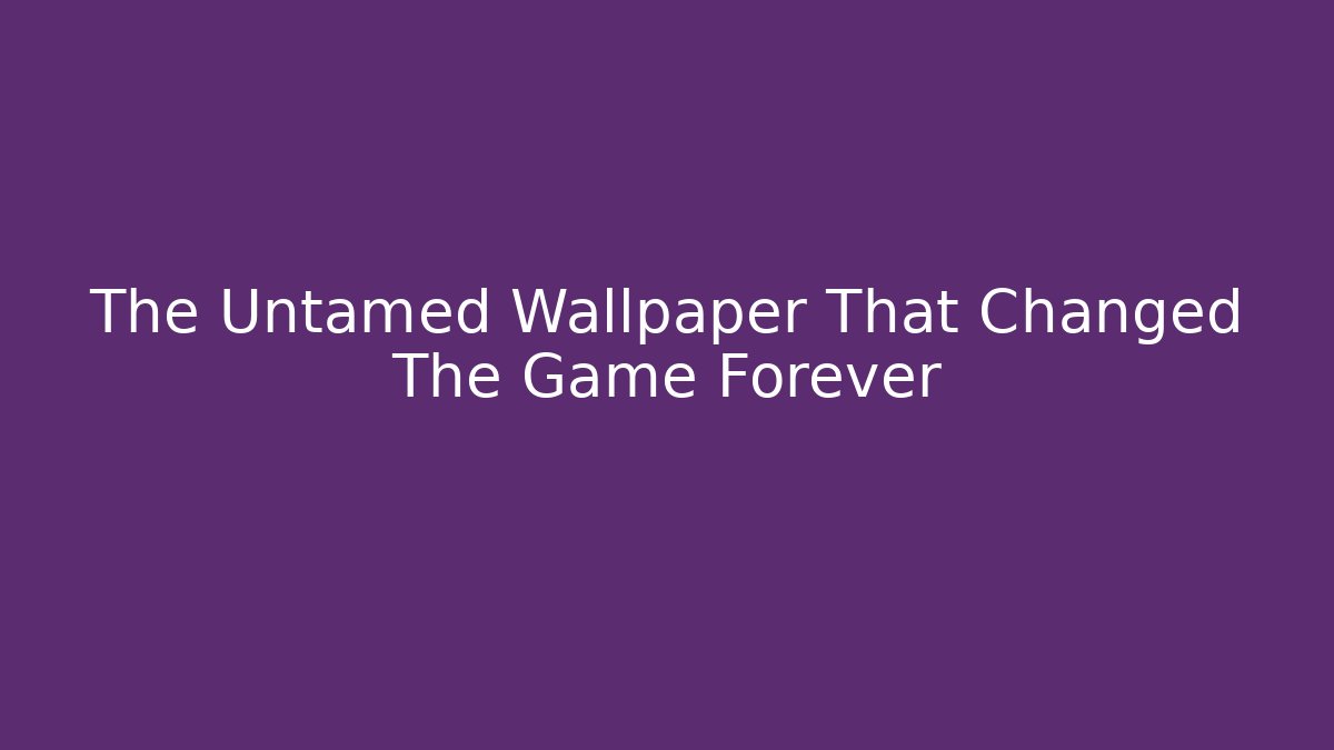 The Untamed Wallpaper That Changed The Game Forever
