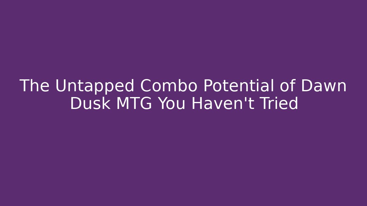 The Untapped Combo Potential of Dawn Dusk MTG You Haven’t Tried