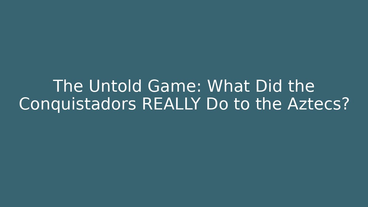 The Untold Game: What Did the Conquistadors REALLY Do to the Aztecs?