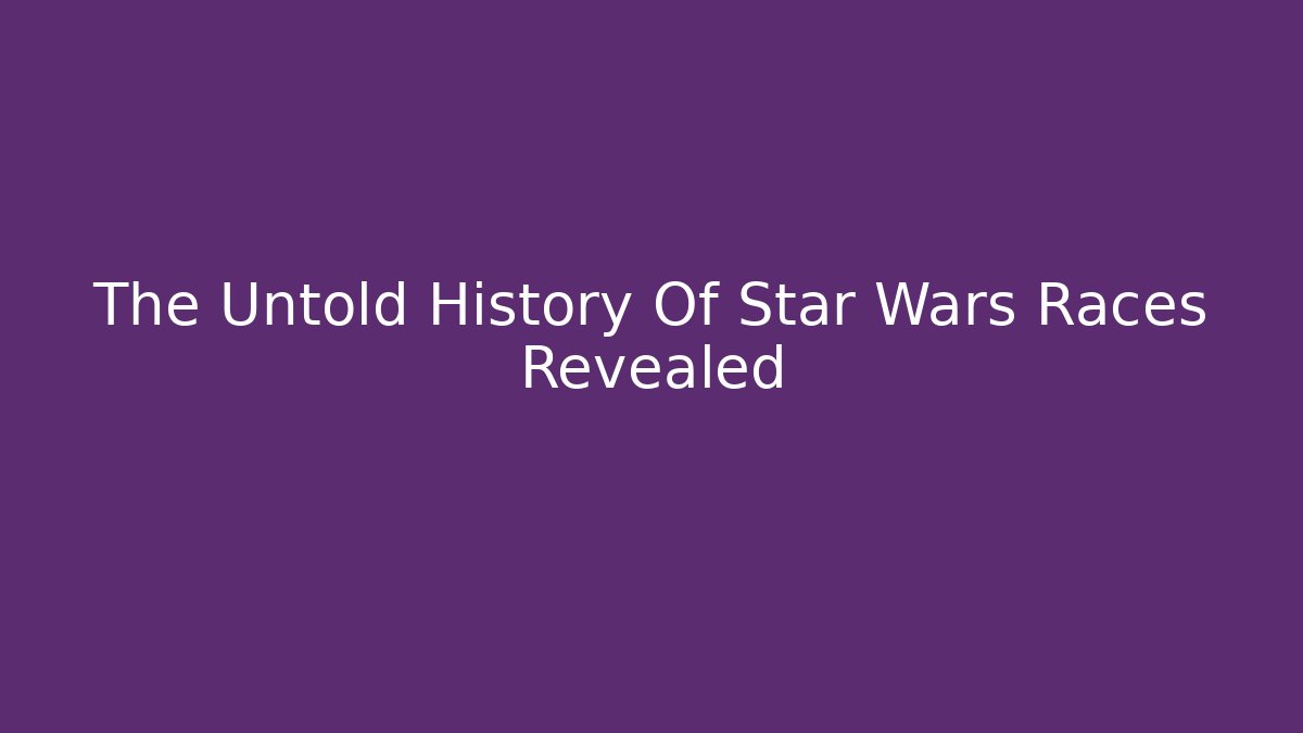 The Untold History Of Star Wars Races Revealed