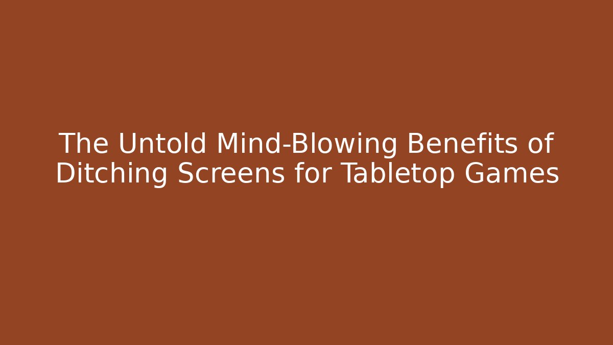 The Untold Mind-Blowing Benefits of Ditching Screens for Tabletop Games