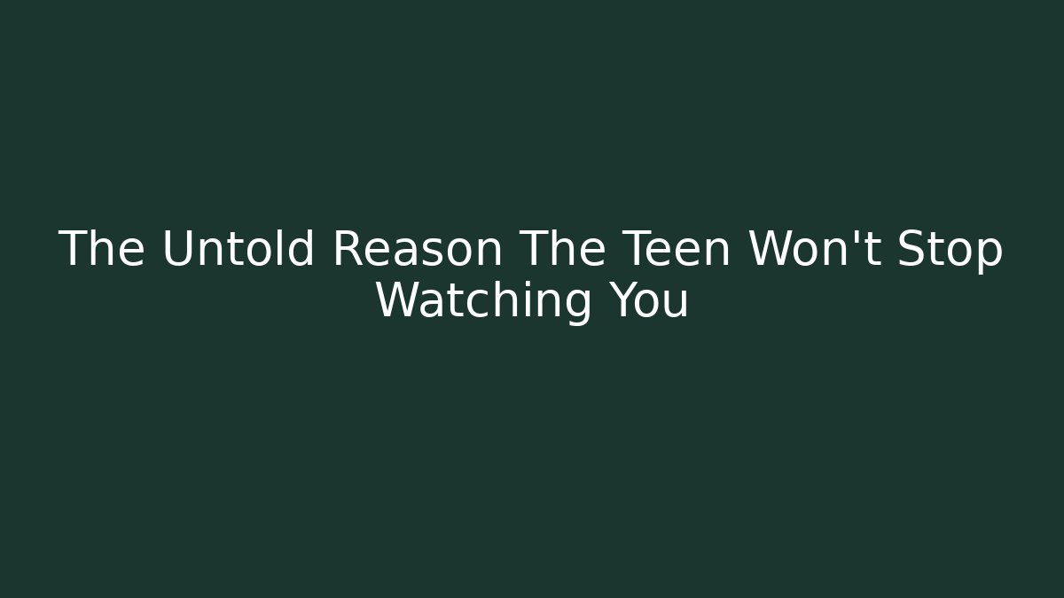The Untold Reason The Teen Won't Stop Watching You