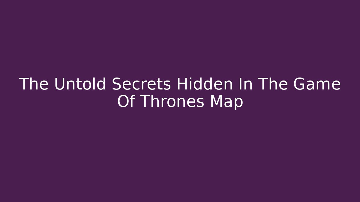 The Untold Secrets Hidden In The Game Of Thrones Map