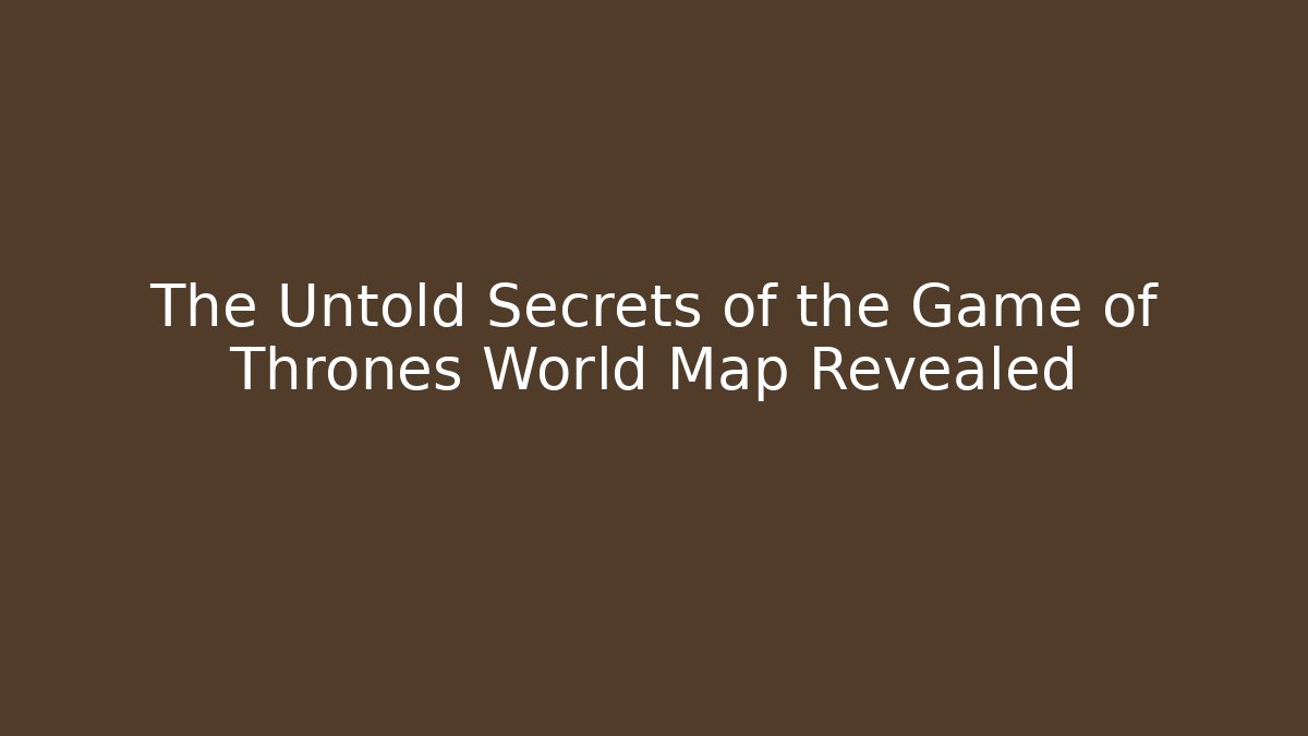 The Untold Secrets of the Game of Thrones World Map Revealed