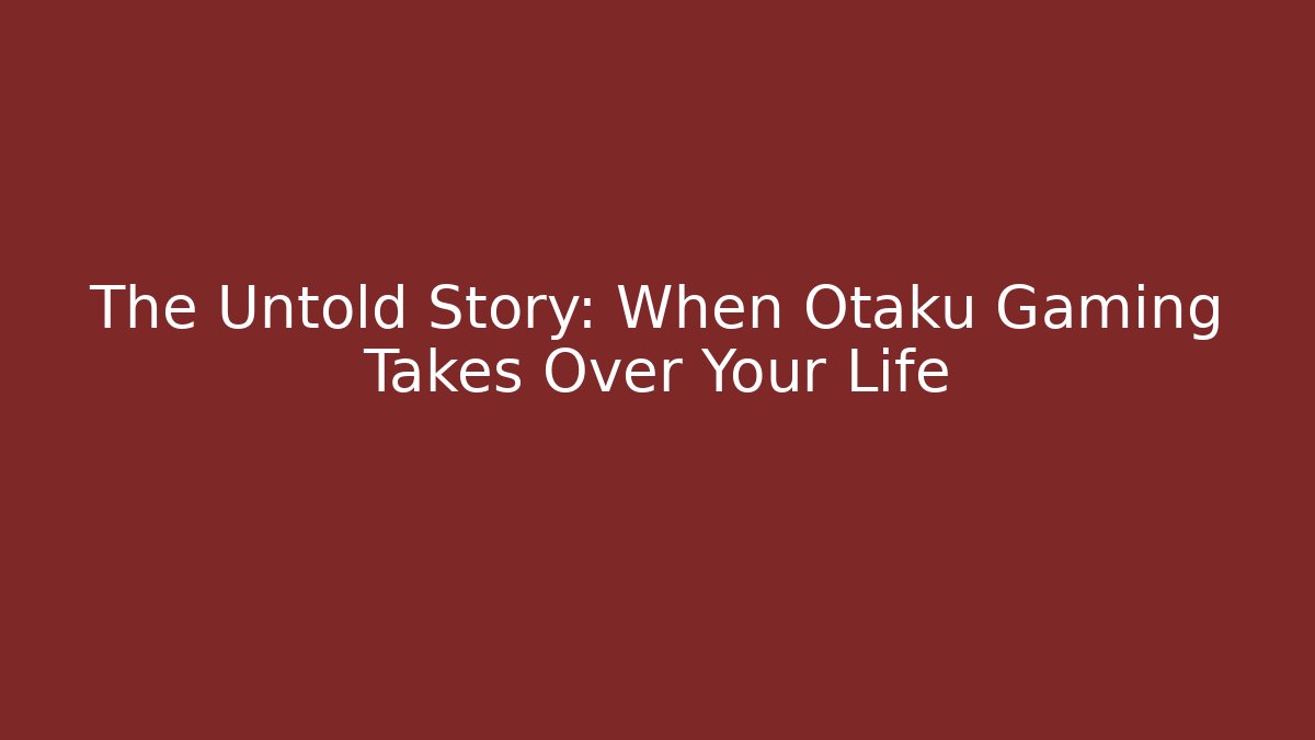 The Untold Story: When Otaku Gaming Takes Over Your Life