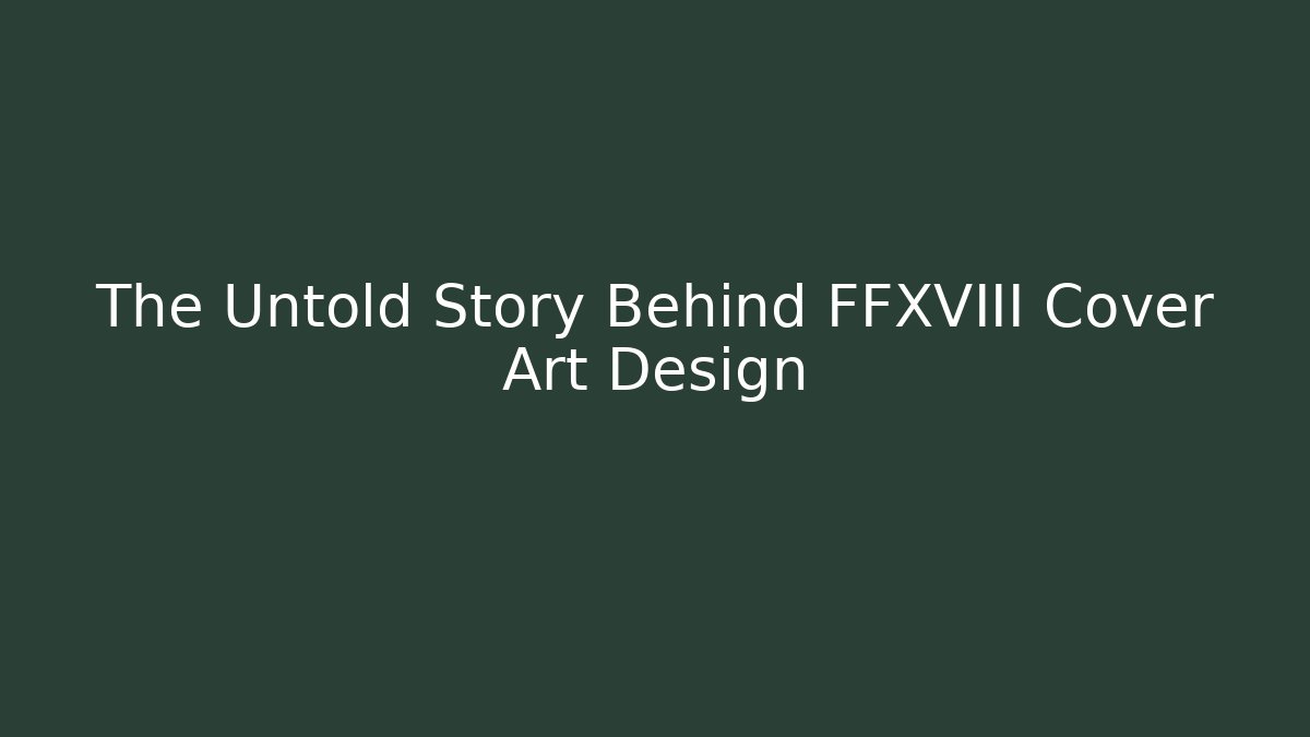 The Untold Story Behind FFXVIII Cover Art Design