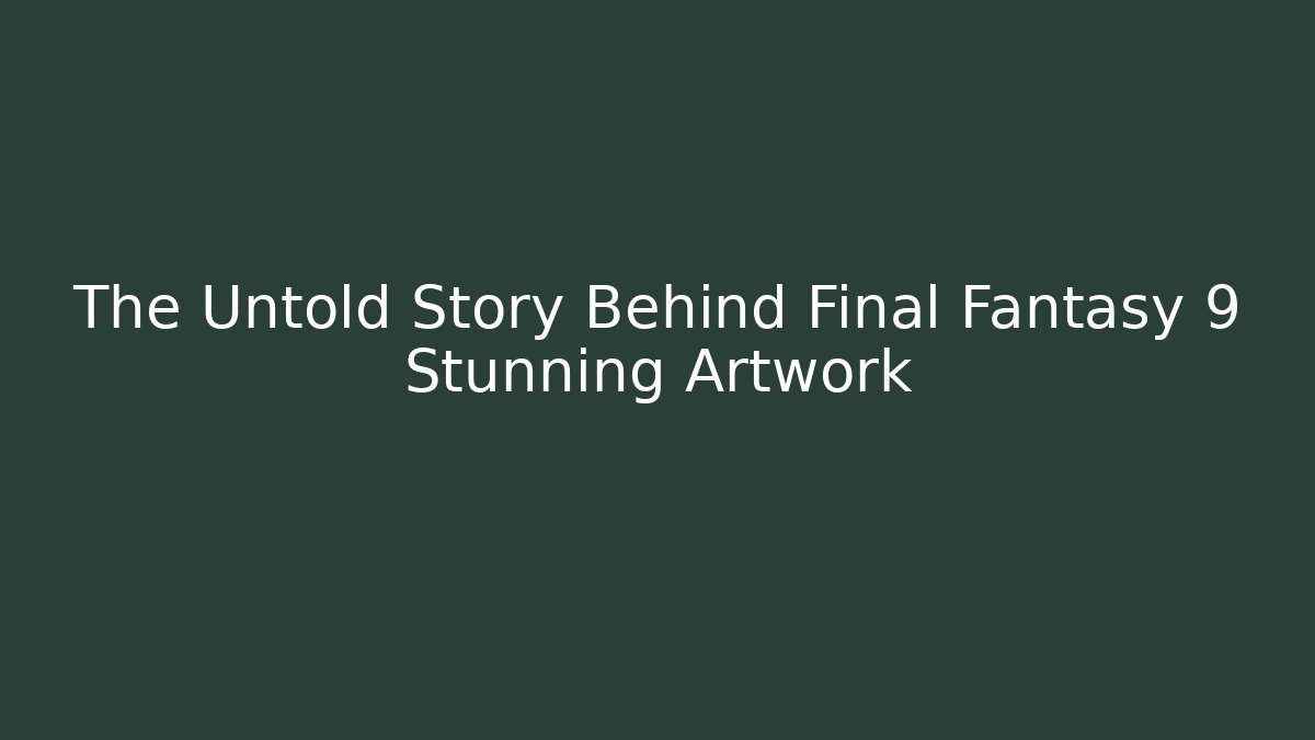 The Untold Story Behind Final Fantasy 9 Stunning Artwork
