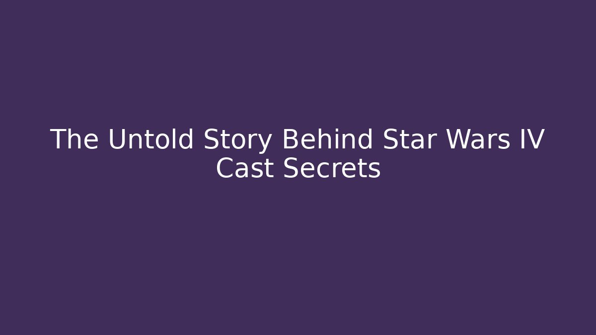 The Untold Story Behind Star Wars IV Cast Secrets