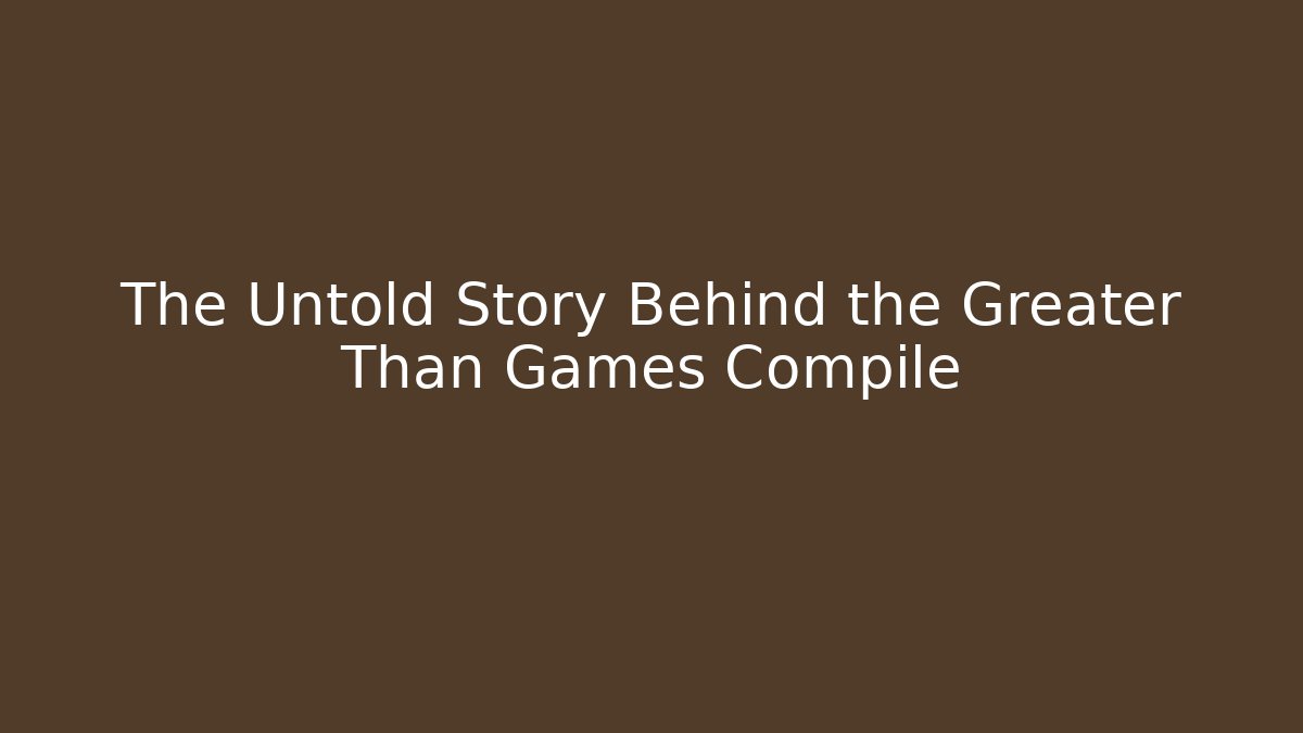 The Untold Story Behind the Greater Than Games Compile