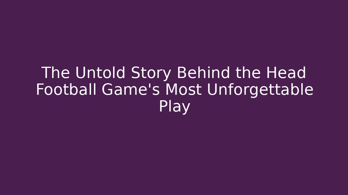 The Untold Story Behind the Head Football Game’s Most Unforgettable Play