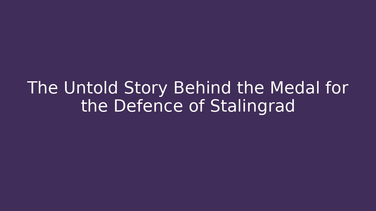 The Untold Story Behind the Medal for the Defence of Stalingrad