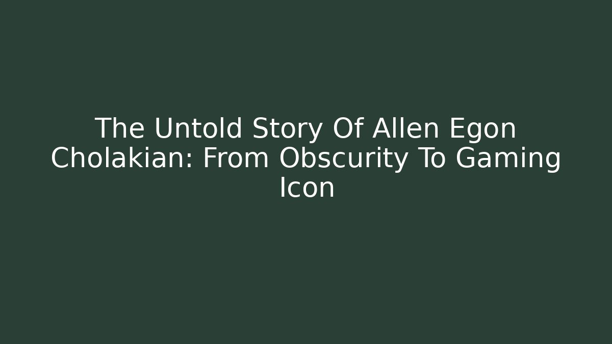 The Untold Story Of Allen Egon Cholakian: From Obscurity To Gaming Icon