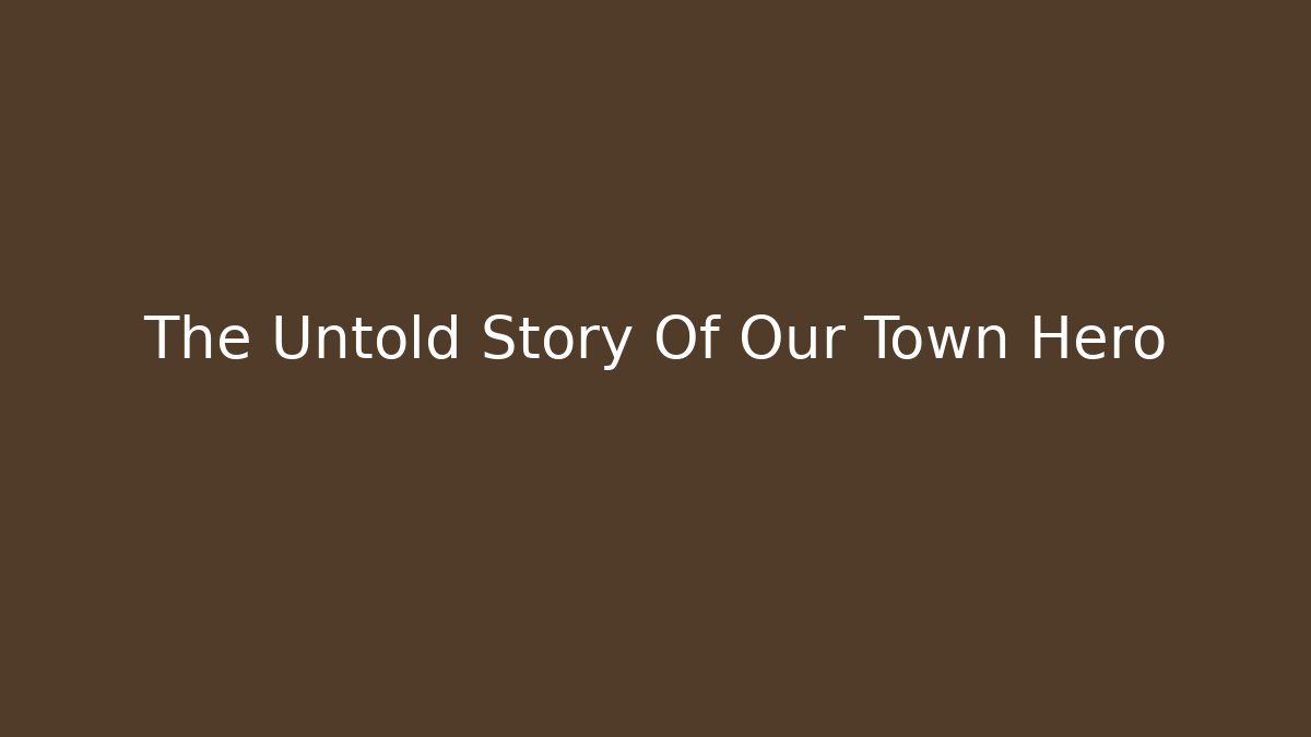The Untold Story Of Our Town Hero