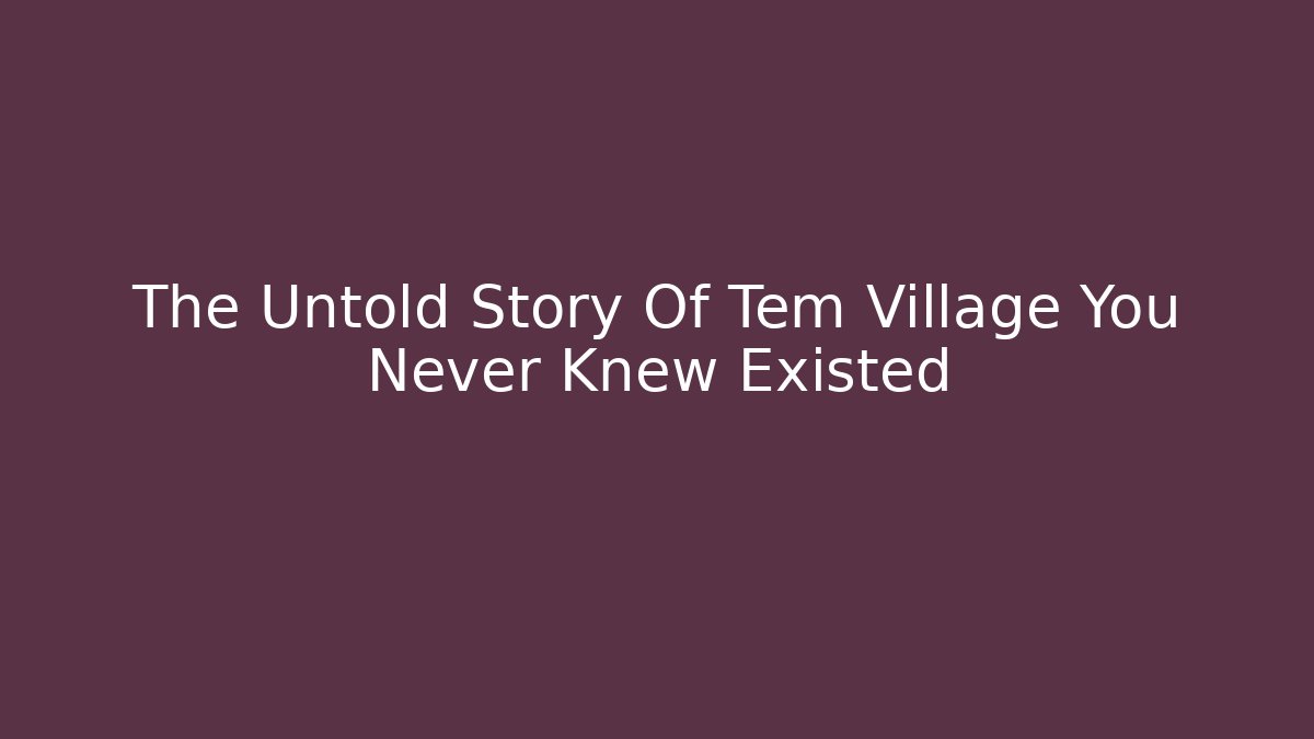 The Untold Story Of Tem Village You Never Knew Existed - Vintage E-Juice